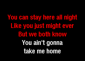 You can stay here all night
Like you just might ever

But we both know
You ain't gonna
take me home