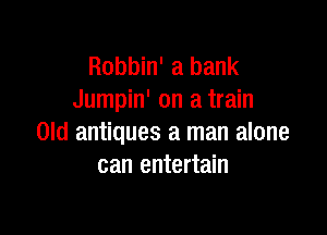 Robbin' a bank
Jumpin' on a train

Old antiques a man alone
can entertain