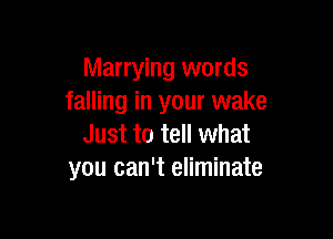 Marrying words
falling in your wake

Just to tell what
you can't eliminate