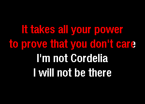 It takes all your power
to prove that you don't care

I'm not Cordelia
I will not be there