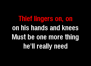Thief lingers on, on
on his hands and knees

Must be one more thing
he'll really need