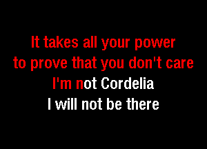 It takes all your power
to prove that you don't care

I'm not Cordelia
I will not be there