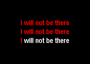 I will not be there

I will not be there
I will not be there