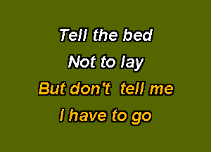 Ten the bed
Not to lay
But don't ten me

I have to go