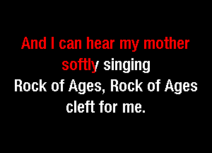 And I can hear my mother
softly singing

Rock of Ages, Rock of Ages
cleft for me.