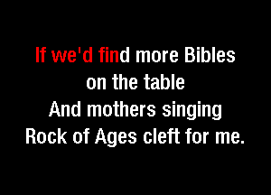 If we'd find more Bibles
on the table

And mothers singing
Rock of Ages cleft for me.