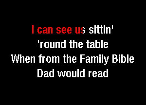 I can see us sittin'
'round the table

When from the Family Bible
Dad would read