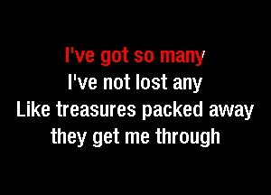 I've got so many
I've not lost any

Like treasures packed away
they get me through