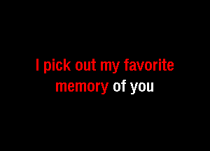 I pick out my favorite

memory of you