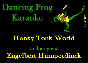 Dancing Frog J)
Karaoke

.a',

Honky Tonk World

In the style of
Engelbert Humperdjnck

LLOZJSWZ