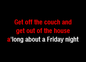 Get off the couch and

get out of the house
a'long about a Friday night