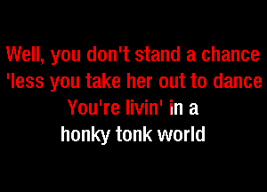 Well, you don't stand a chance
'less you take her out to dance
You're livin' in a
honky tonk world