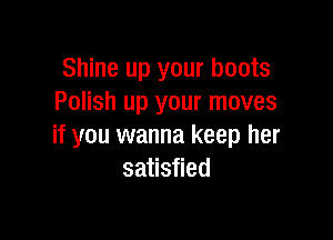Shine up your boots
Polish up your moves

if you wanna keep her
satisfied