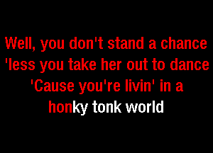 Well, you don't stand a chance
'less you take her out to dance
'Cause you're livin' in a
honky tonk world