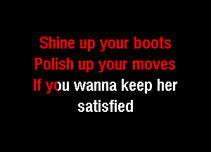 Shine up your boots
Polish up your moves

If you wanna keep her
satisfied