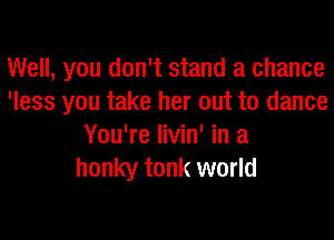 Well, you don't stand a chance
'less you take her out to dance
You're livin' in a
honky tonk world