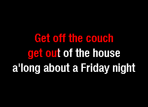 Get off the couch

get out of the house
a'long about a Friday night