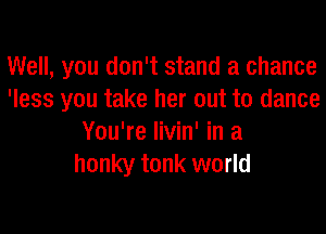 Well, you don't stand a chance
'less you take her out to dance
You're livin' in a
honky tonk world