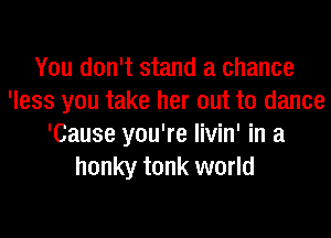 You don't stand a chance
'less you take her out to dance
'Cause you're livin' in a
honky tonk world