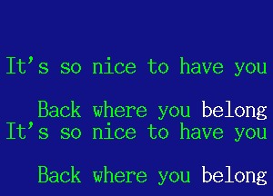 Itos so nice to have you

Back where you belong
Itos so nice to have you

Back where you belong