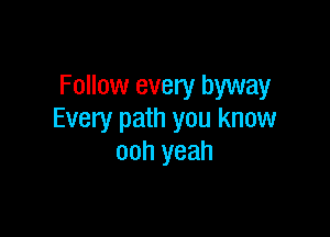 Follow every byway

Every path you know
ooh yeah