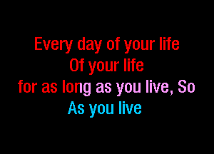 Every day of your life
0f your life

for as long as you live, So
As you live