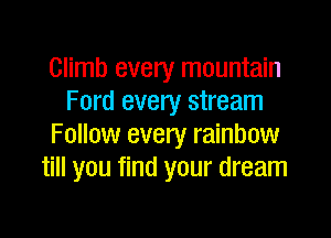 Climb every mountain
Ford every stream

Follow every rainbow
till you find your dream