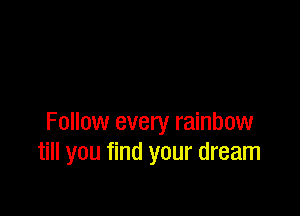Follow every rainbow
till you find your dream