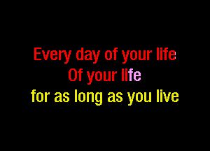 Every day of your life

0f your life
for as long as you live