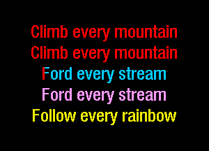 Climb every mountain
Climb every mountain
Ford every stream
Ford every stream
Follow every rainbow