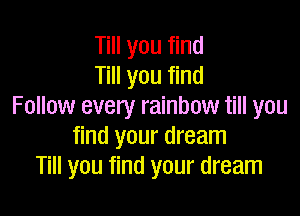 Till you find
Till you find
Follow every rainbow till you

find your dream
Till you find your dream