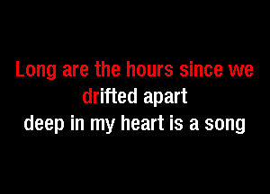Long are the hours since we

drifted apart
deep in my heart is a song