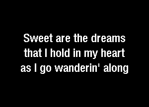 Sweet are the dreams

that I hold in my heart
as I go wanderin' along