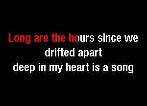 Long are the hours since we

drifted apart
deep in my heart is a song