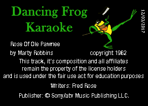 Dancing Frog 4
Karaoke

Rose Of Ole Pawnee

by Marty Robbins copyright 1962

This tIack. it's composition and all affiliates
remain the property of the license holders
and is used under the fair use act for education purposes

Writer51 Fred Rose
Publisheri Q) Sonylatv Music Publishing LLC.

lIGZKEGRI