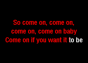 So come on, come on,

come on, come on baby
Come on if you want it to be