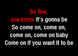 80 fine,
you know it's gonna be
So come on, come on,
come on, come on baby
Come on if you want it to be