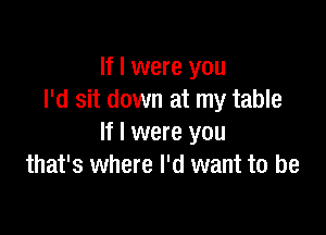 If I were you
I'd sit down at my table

If I were you
that's where I'd want to be