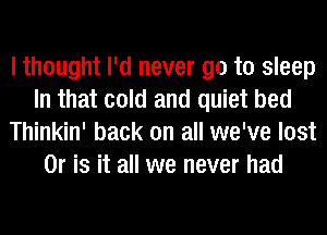 lthought I'd never go to sleep
In that cold and quiet bed
Thinkin' back on all we've lost
Or is it all we never had