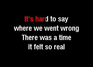 It's hard to say
where we went wrong

There was a time
it felt so real