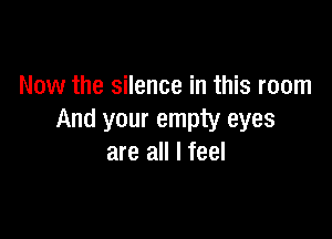 Now the silence in this room

And your empty eyes
are all I feel