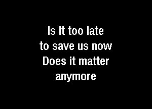 Is it too late
to save us now

Does it matter
anymore