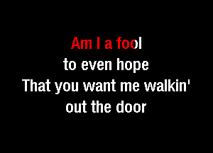 Am I a fool
to even hope

That you want me walkin'
out the door