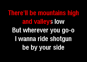 There'll be mountains high
and valleys low
But wherever you go-o

I wanna ride shotgun
be by your side