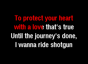 To protect your heart
with a love that's true

Until the journey's done,
I wanna ride shotgun