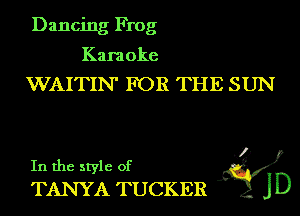 Dancing Frog

Karaoke
WAITIN' FOR THE SUN

In the style of ?
TANYA TUCKER JD