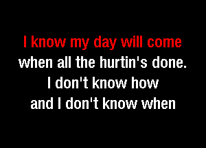 I know my day will come
when all the hurtin's done.

I don't know how
and I don't know when