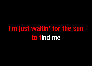 I'm just waitin' for the sun

to find me