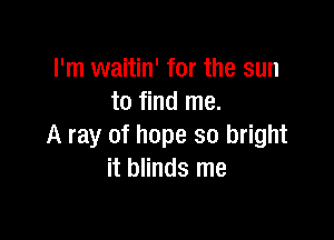 I'm waitin' for the sun
to find me.

A ray of hope so bright
it blinds me