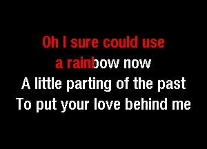 Oh I sure could use
a rainbow now

A little parting of the past
To put your love behind me